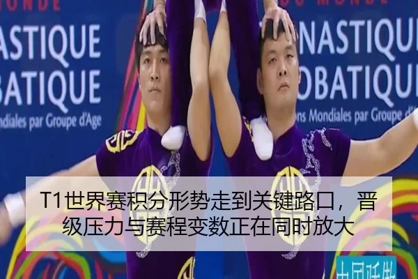 T1世界赛积分形势走到关键路口，晋级压力与赛程变数正在同时放大
