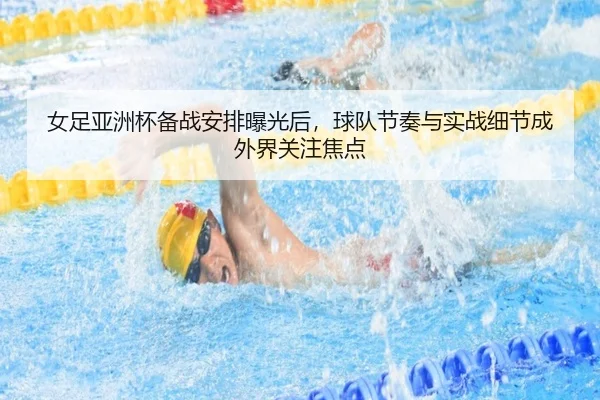 女足亚洲杯备战安排曝光后，球队节奏与实战细节成外界关注焦点