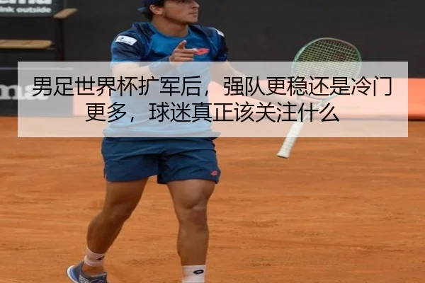 男足世界杯扩军后，强队更稳还是冷门更多，球迷真正该关注什么
